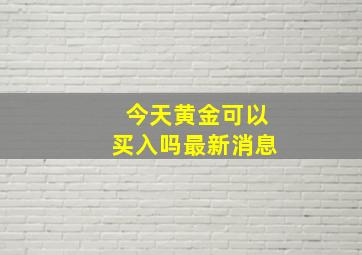 今天黄金可以买入吗最新消息