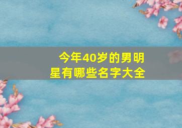 今年40岁的男明星有哪些名字大全