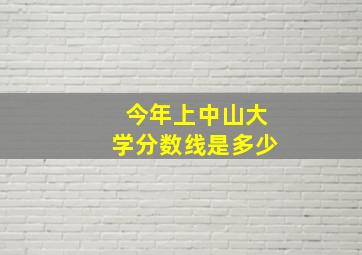 今年上中山大学分数线是多少