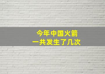 今年中国火箭一共发生了几次