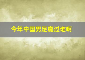 今年中国男足赢过谁啊