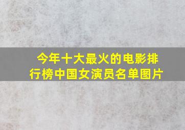 今年十大最火的电影排行榜中国女演员名单图片