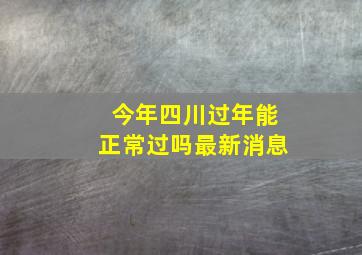 今年四川过年能正常过吗最新消息