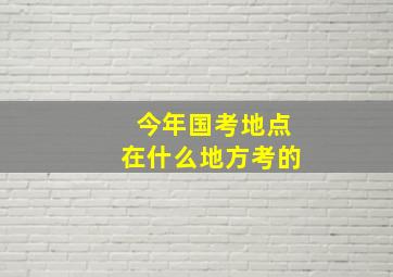 今年国考地点在什么地方考的