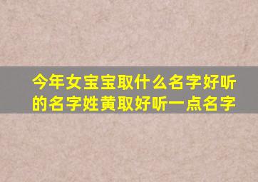 今年女宝宝取什么名字好听的名字姓黄取好听一点名字