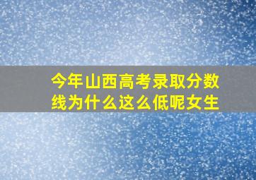 今年山西高考录取分数线为什么这么低呢女生