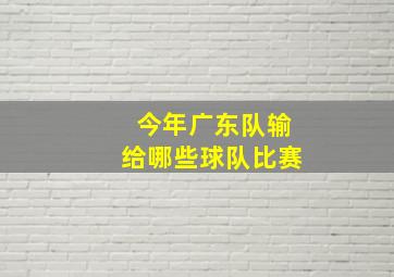 今年广东队输给哪些球队比赛