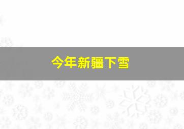 今年新疆下雪