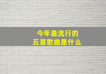 今年最流行的五首歌曲是什么