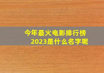 今年最火电影排行榜2023是什么名字呢