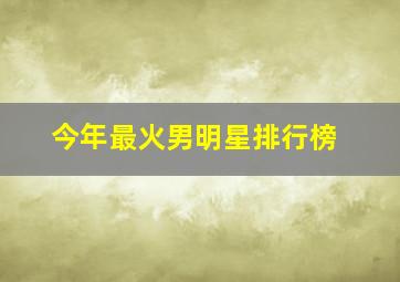 今年最火男明星排行榜