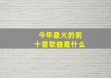 今年最火的前十首歌曲是什么