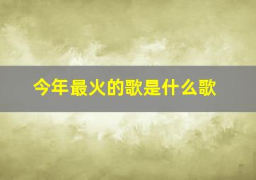 今年最火的歌是什么歌