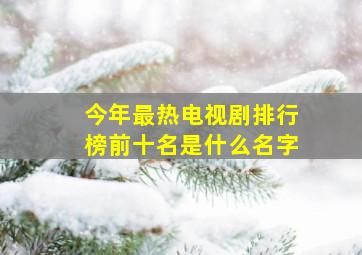 今年最热电视剧排行榜前十名是什么名字