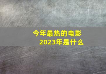 今年最热的电影2023年是什么