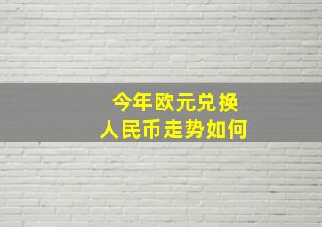 今年欧元兑换人民币走势如何