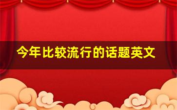 今年比较流行的话题英文