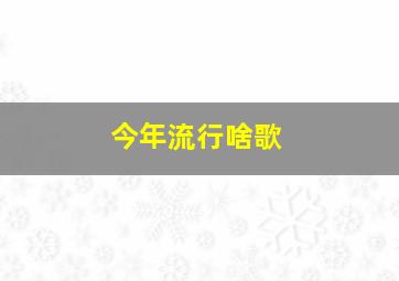 今年流行啥歌