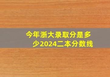 今年浙大录取分是多少2024二本分数线