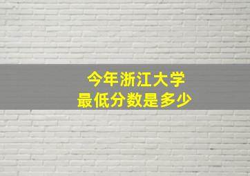 今年浙江大学最低分数是多少