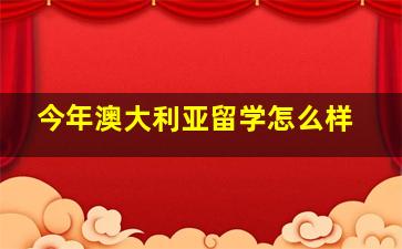 今年澳大利亚留学怎么样