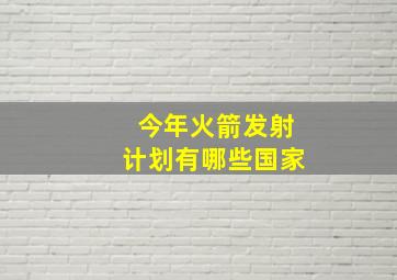 今年火箭发射计划有哪些国家