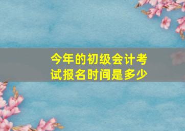 今年的初级会计考试报名时间是多少