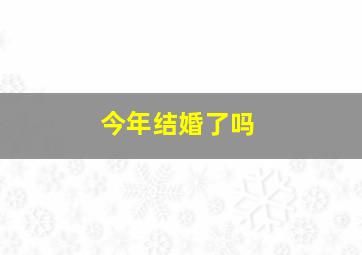 今年结婚了吗