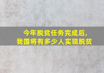 今年脱贫任务完成后,我国将有多少人实现脱贫