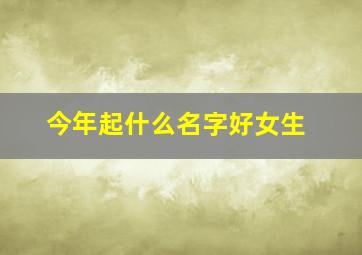 今年起什么名字好女生