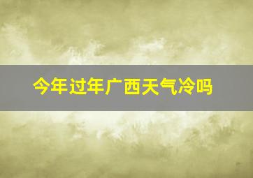 今年过年广西天气冷吗