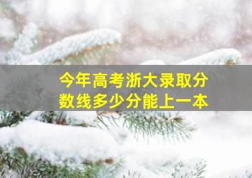 今年高考浙大录取分数线多少分能上一本