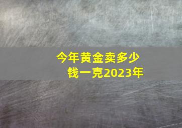 今年黄金卖多少钱一克2023年