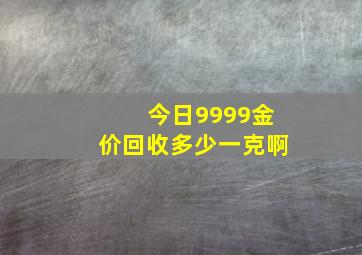 今日9999金价回收多少一克啊