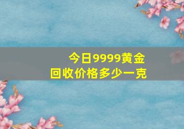 今日9999黄金回收价格多少一克