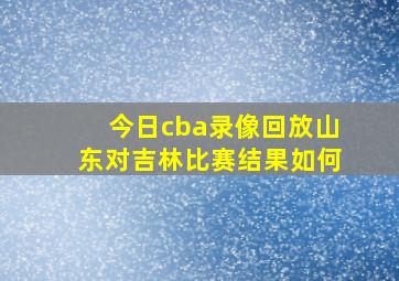 今日cba录像回放山东对吉林比赛结果如何