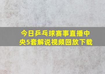 今日乒乓球赛事直播中央5套解说视频回放下载