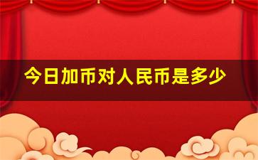 今日加币对人民币是多少