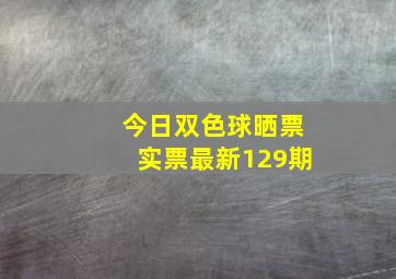 今日双色球晒票实票最新129期