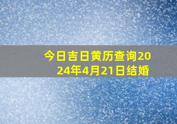 今日吉日黄历查询2024年4月21日结婚