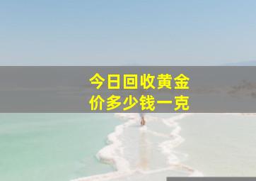 今日回收黄金价多少钱一克