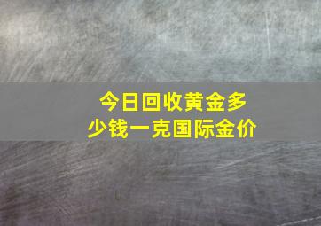 今日回收黄金多少钱一克国际金价