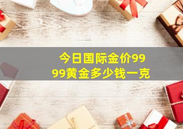 今日国际金价9999黄金多少钱一克