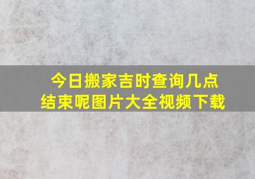 今日搬家吉时查询几点结束呢图片大全视频下载