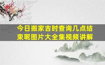 今日搬家吉时查询几点结束呢图片大全集视频讲解