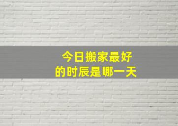 今日搬家最好的时辰是哪一天