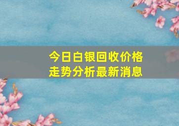 今日白银回收价格走势分析最新消息