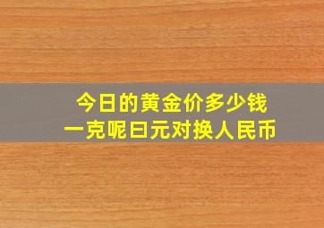 今日的黄金价多少钱一克呢曰元对换人民币