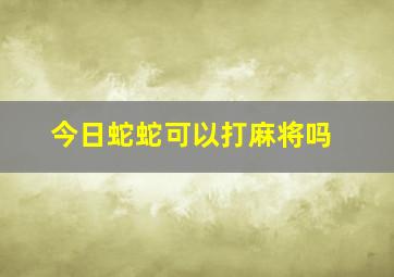 今日蛇蛇可以打麻将吗