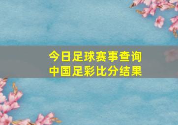 今日足球赛事查询中国足彩比分结果